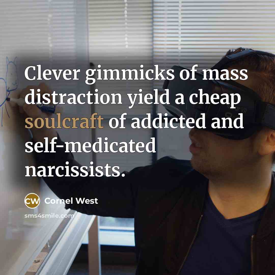 “Clever gimmicks of mass distraction yield a cheap soulcraft of addicted and self-medicated narcissists.” quote by Cornel West