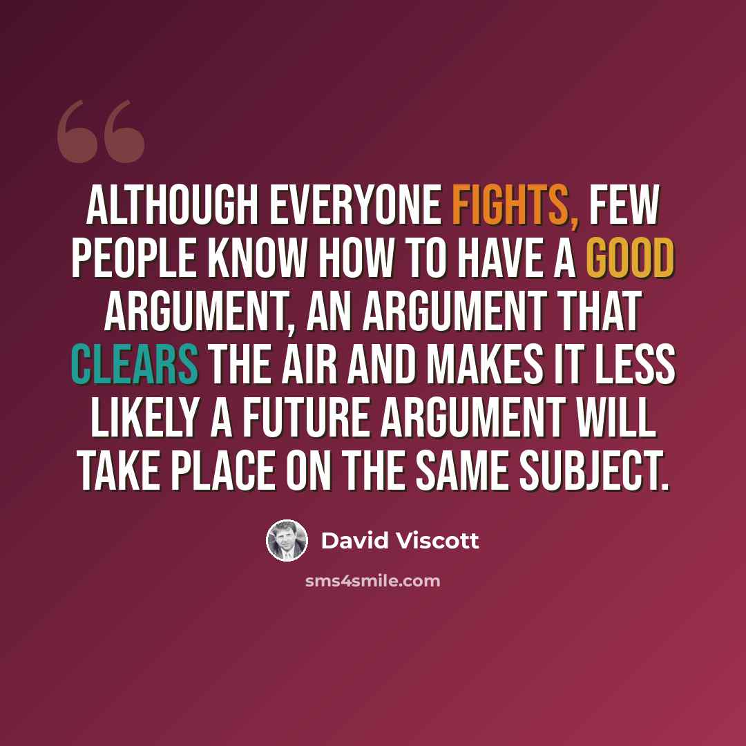 “Although everyone fights, few people know how to have a good argument, an argument that clears the air and makes it less likely a future argument will take place on the same subject.” quote by David Viscott