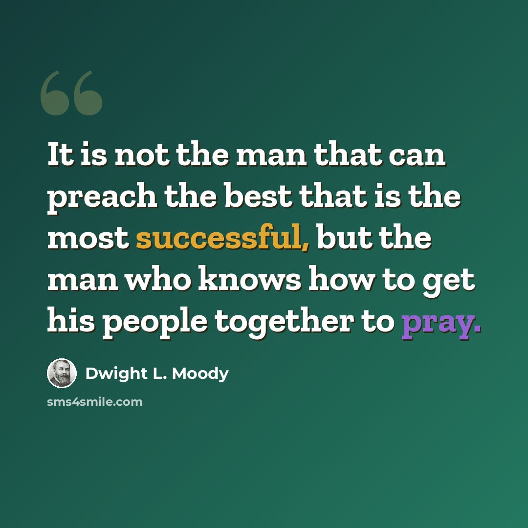“It is not the man that can preach the best that is the most successful, but the man who knows how to get his people together to pray.” quote by Dwight L. Moody
