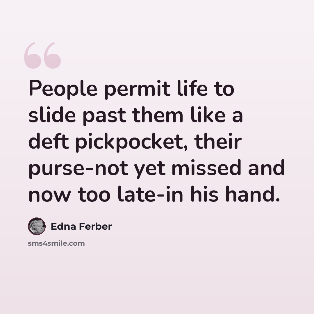 “People permit life to slide past them like a deft pickpocket, their purse-not yet missed and now too late-in his hand.” quote by Edna Ferber