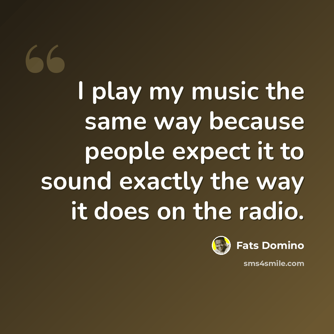 “I play my music the same way because people expect it to sound exactly the way it does on the radio.” quote by Fats Domino