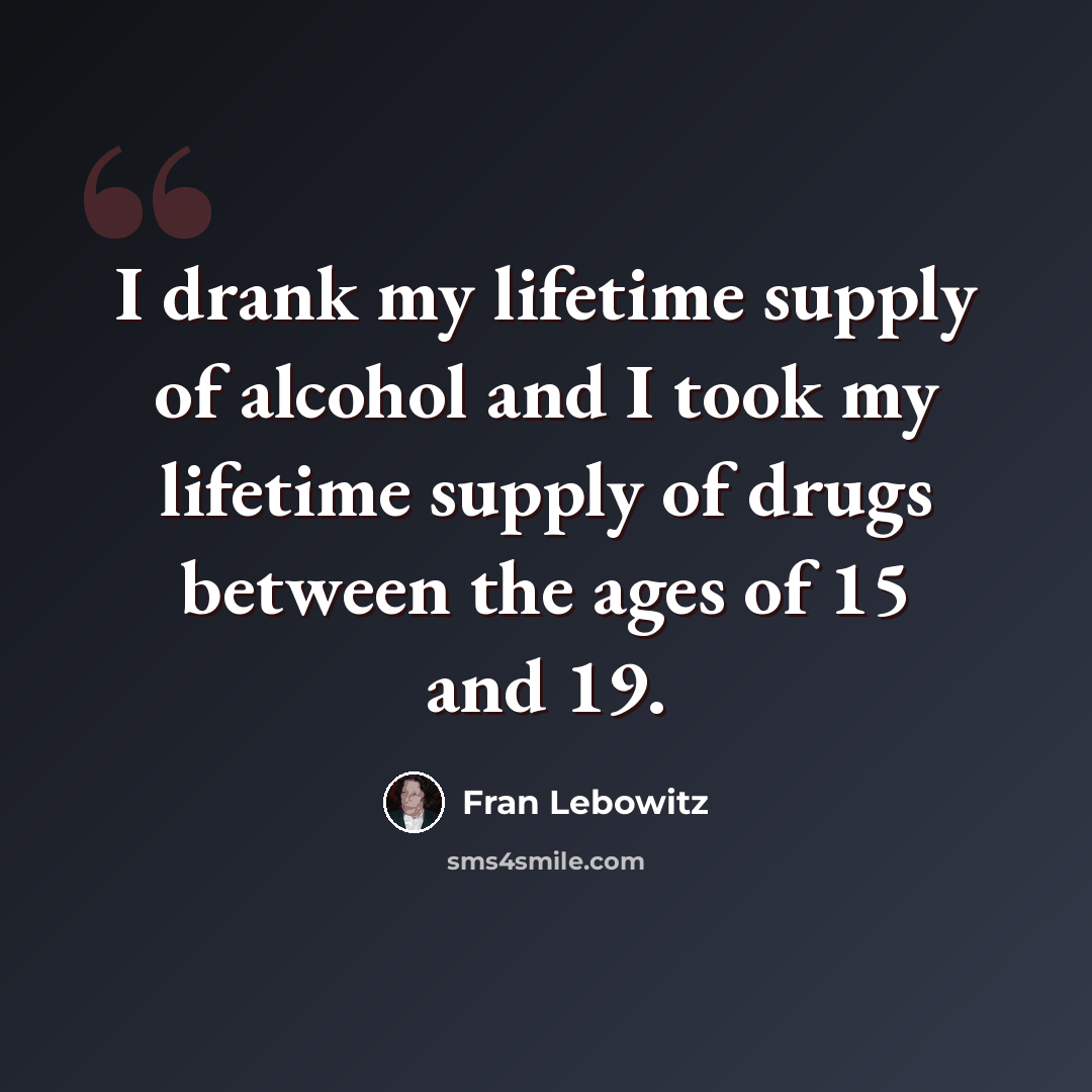 “I drank my lifetime supply of alcohol and I took my lifetime supply of drugs between the ages of 15 and 19.” quote by Fran Lebowitz