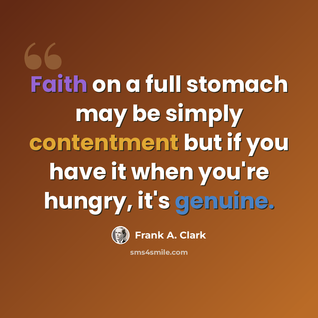 “Faith on a full stomach may be simply contentment but if you have it when you're hungry, it's genuine.” quote by Frank A. Clark