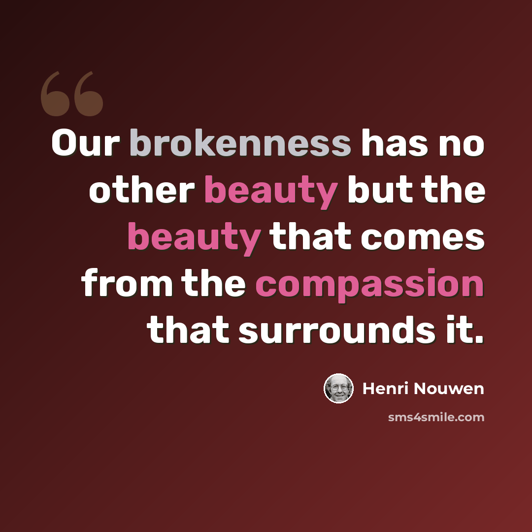 “Our brokenness has no other beauty but the beauty that comes from the compassion that surrounds it.” quote by Henri Nouwen