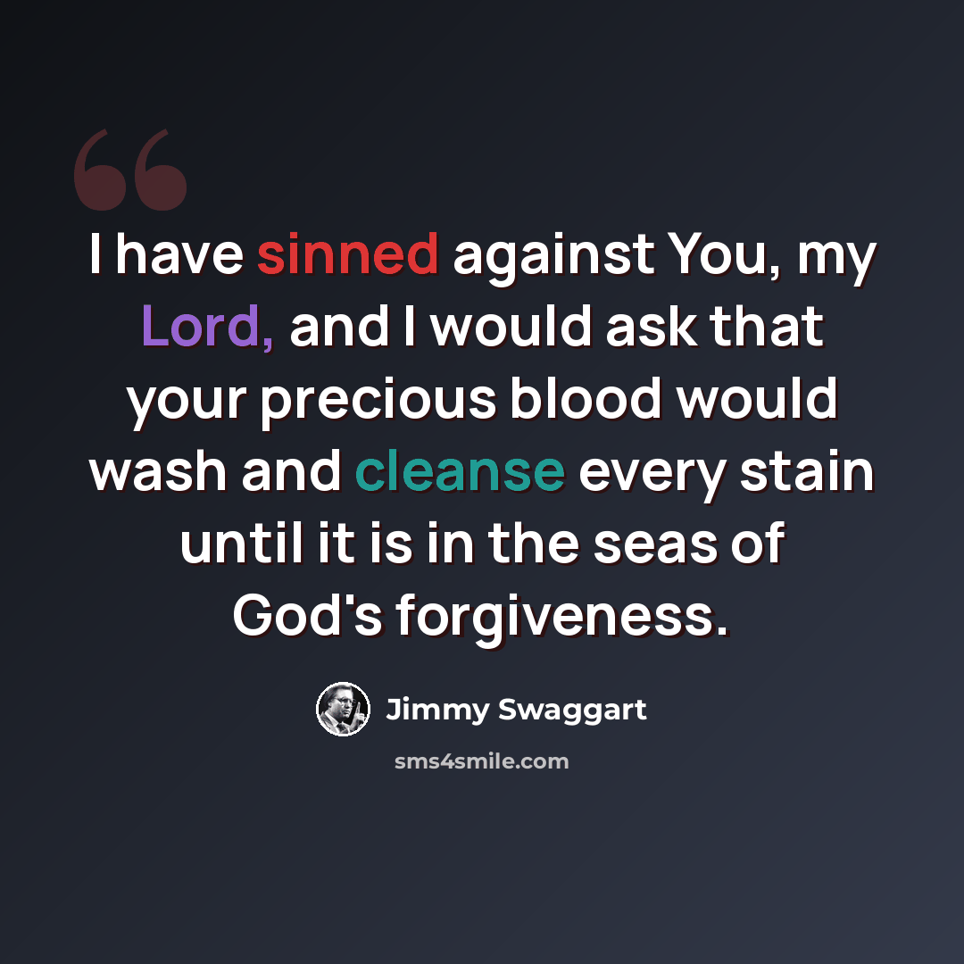 “I have sinned against You, my Lord, and I would ask that your precious blood would wash and cleanse every stain until it is in the seas of God's forgiveness.” quote by Jimmy Swaggart
