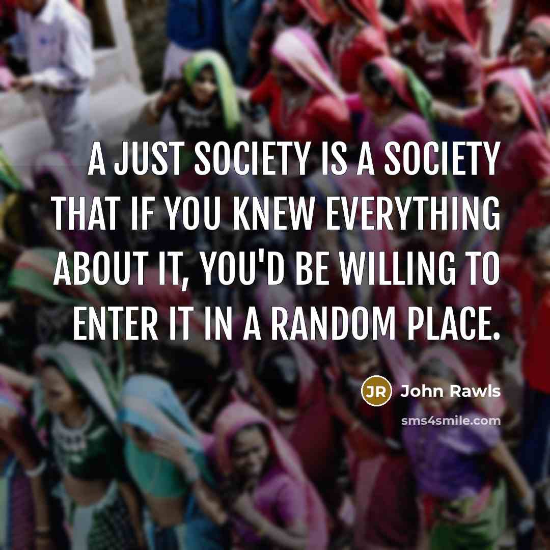 “A just society is a society that if you knew everything about it, you'd be willing to enter it in a random place.” quote by John Rawls