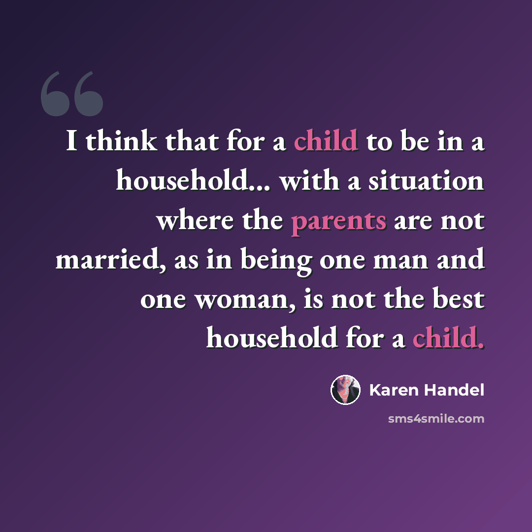 “I think that for a child to be in a household... with a situation where the parents are not married, as in being one man and one woman, is not the best household for a child.” quote by Karen Handel