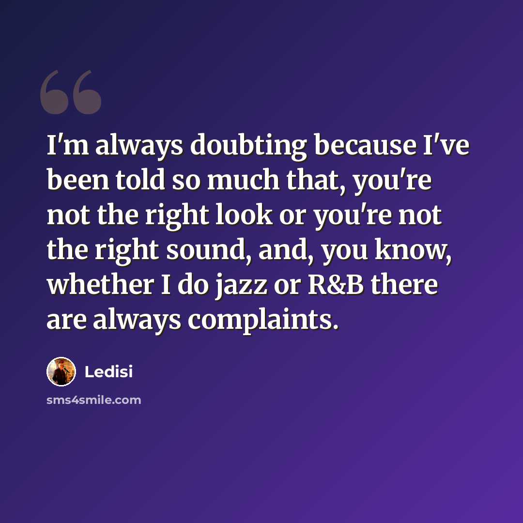 “I'm always doubting because I've been told so much that, you're not the right look or you're not the right sound, and, you know, whether I do jazz or R&B there are always complaints.” quote by Ledisi