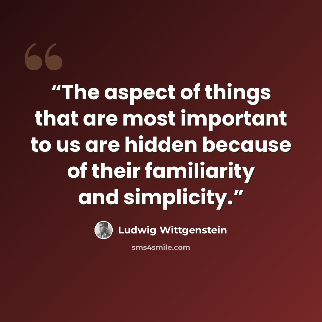 “The aspect of things that are most important to us are hidden because of their familiarity and simplicity.” quote by Ludwig Wittgenstein