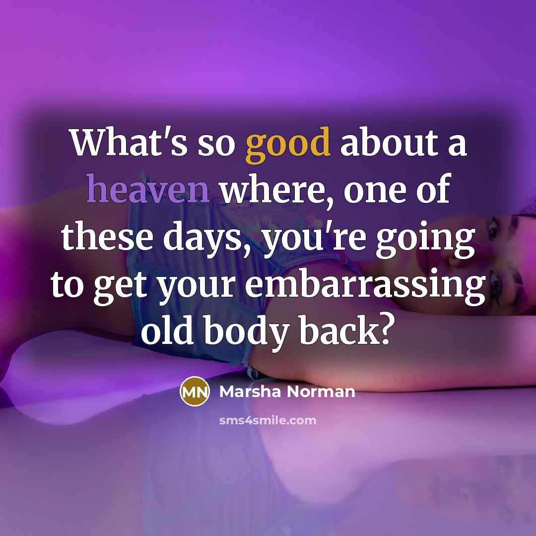 “What's so good about a heaven where, one of these days, you're going to get your embarrassing old body back?” quote by Marsha Norman