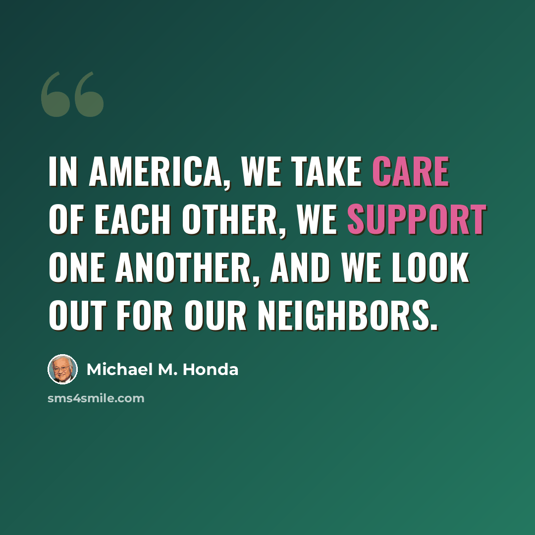 “In America, we take care of each other, we support one another, and we look out for our neighbors.” quote by Michael M. Honda