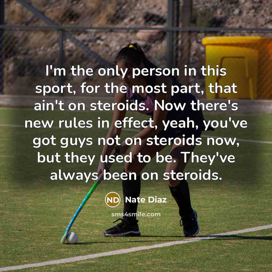 “I'm the only person in this sport, for the most part, that ain't on steroids. Now there's new rules in effect, yeah, you've got guys not on steroids now, but they used to be. They've always been on steroids.” quote by Nate Diaz