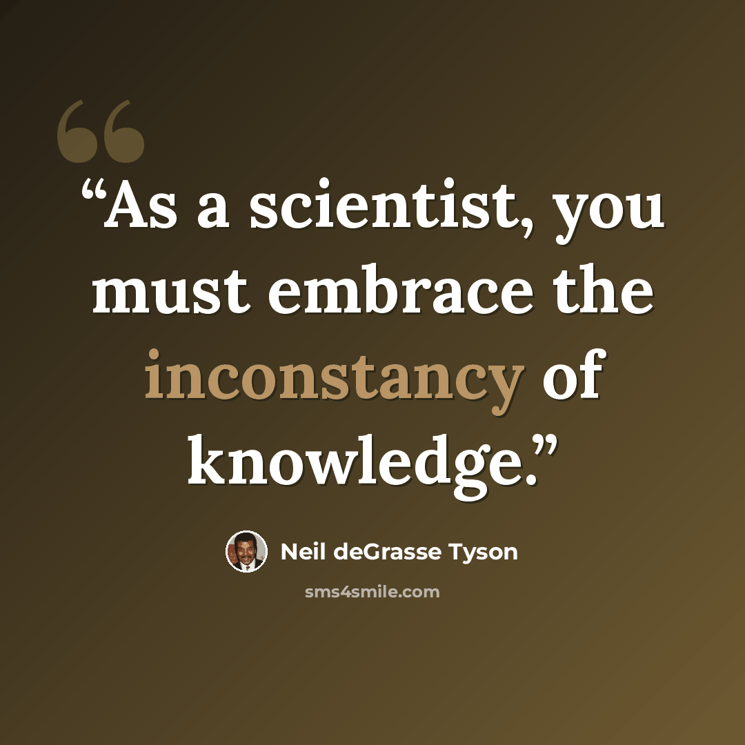 “As a scientist, you must embrace the inconstancy of knowledge.” quote by Neil deGrasse Tyson