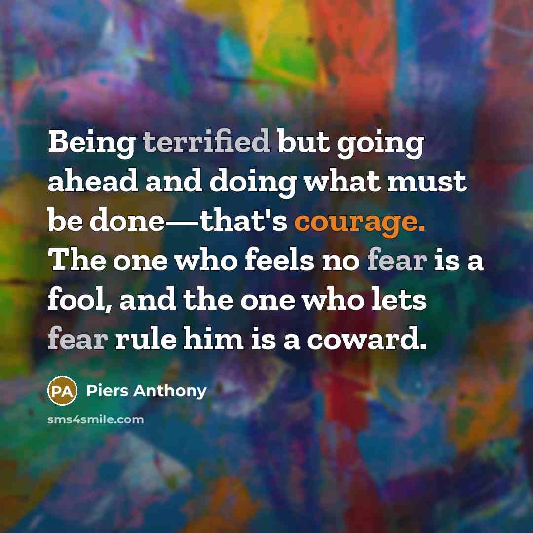 “Being terrified but going ahead and doing what must be done—that's courage. The one who feels no fear is a fool, and the one who lets fear rule him is a coward.” quote by Piers Anthony