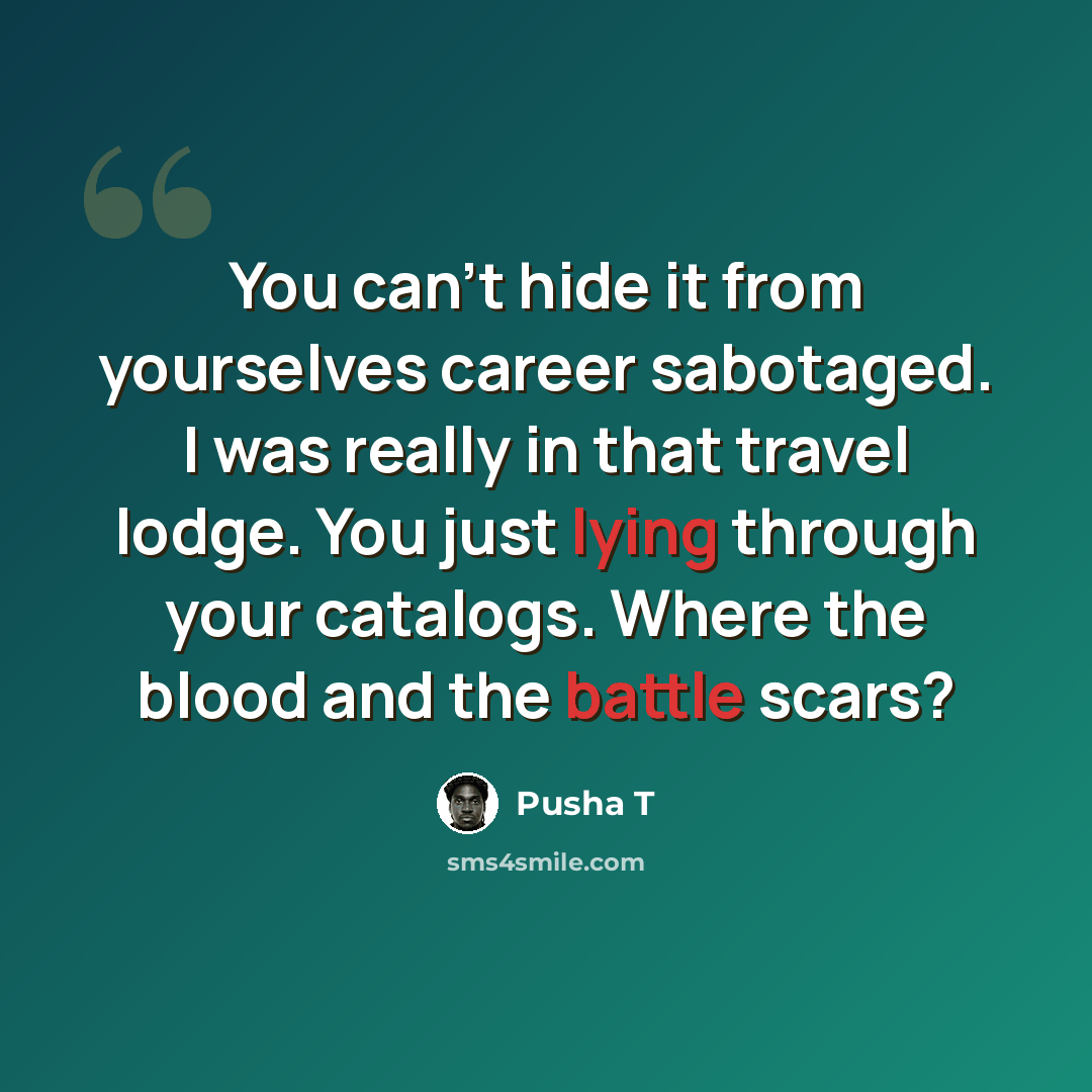 “You can't hide it from yourselves career sabotaged. I was really in that travel lodge. You just lying through your catalogs. Where the blood and the battle scars?” quote by Pusha T