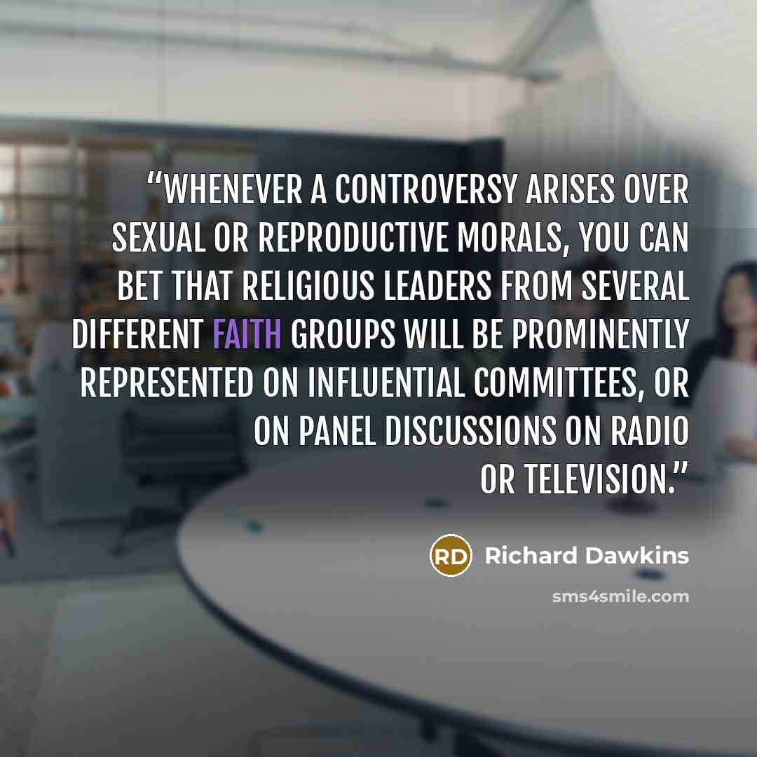 “Whenever a controversy arises over sexual or reproductive morals, you can bet that religious leaders from several different faith groups will be prominently represented on influential committees, or on panel discussions on radio or television.” quote by Richard Dawkins