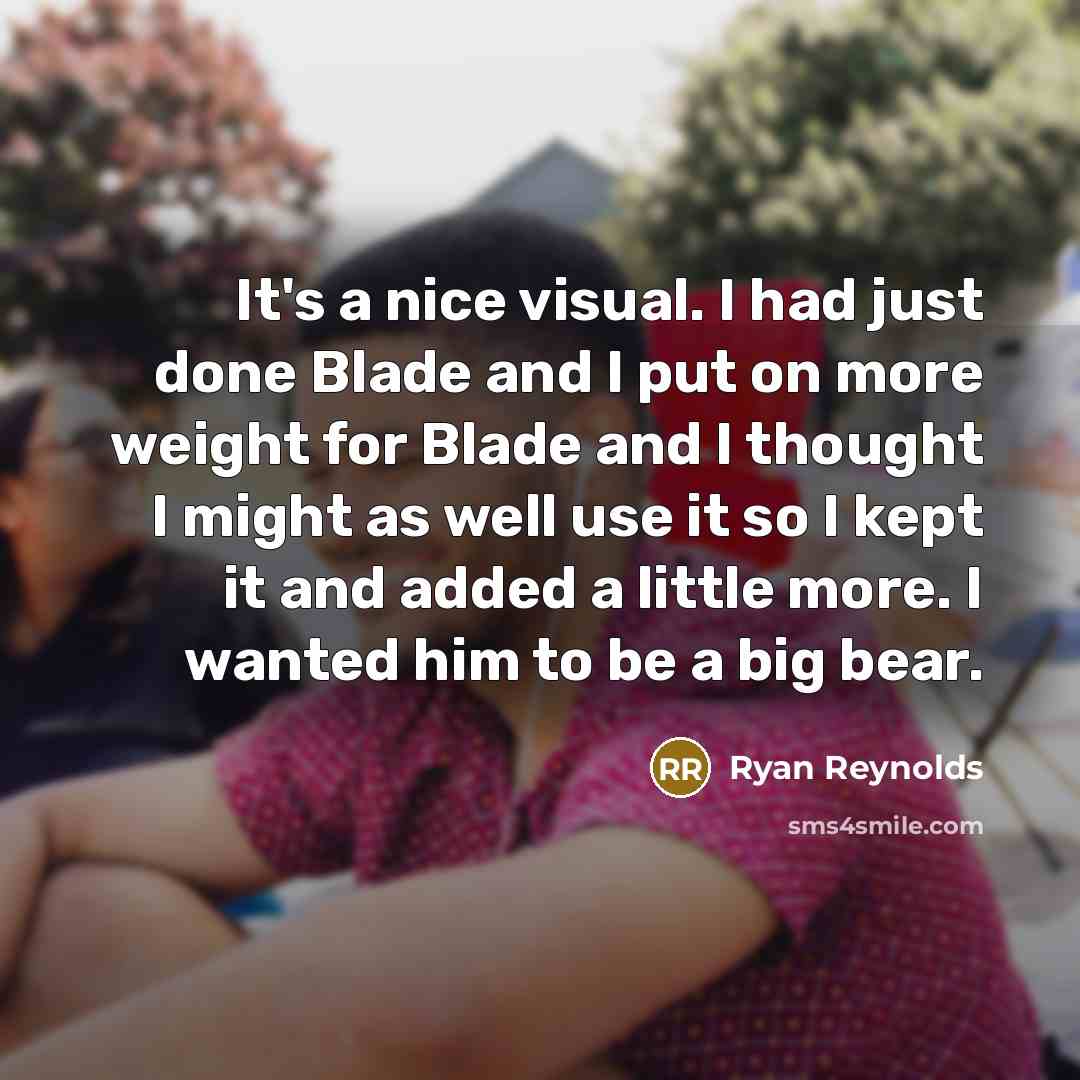 “It's a nice visual. I had just done Blade and I put on more weight for Blade and I thought I might as well use it so I kept it and added a little more. I wanted him to be a big bear.” quote by Ryan Reynolds