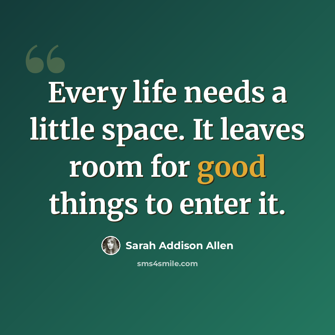 “Every life needs a little space. It leaves room for good things to enter it.” quote by Sarah Addison Allen