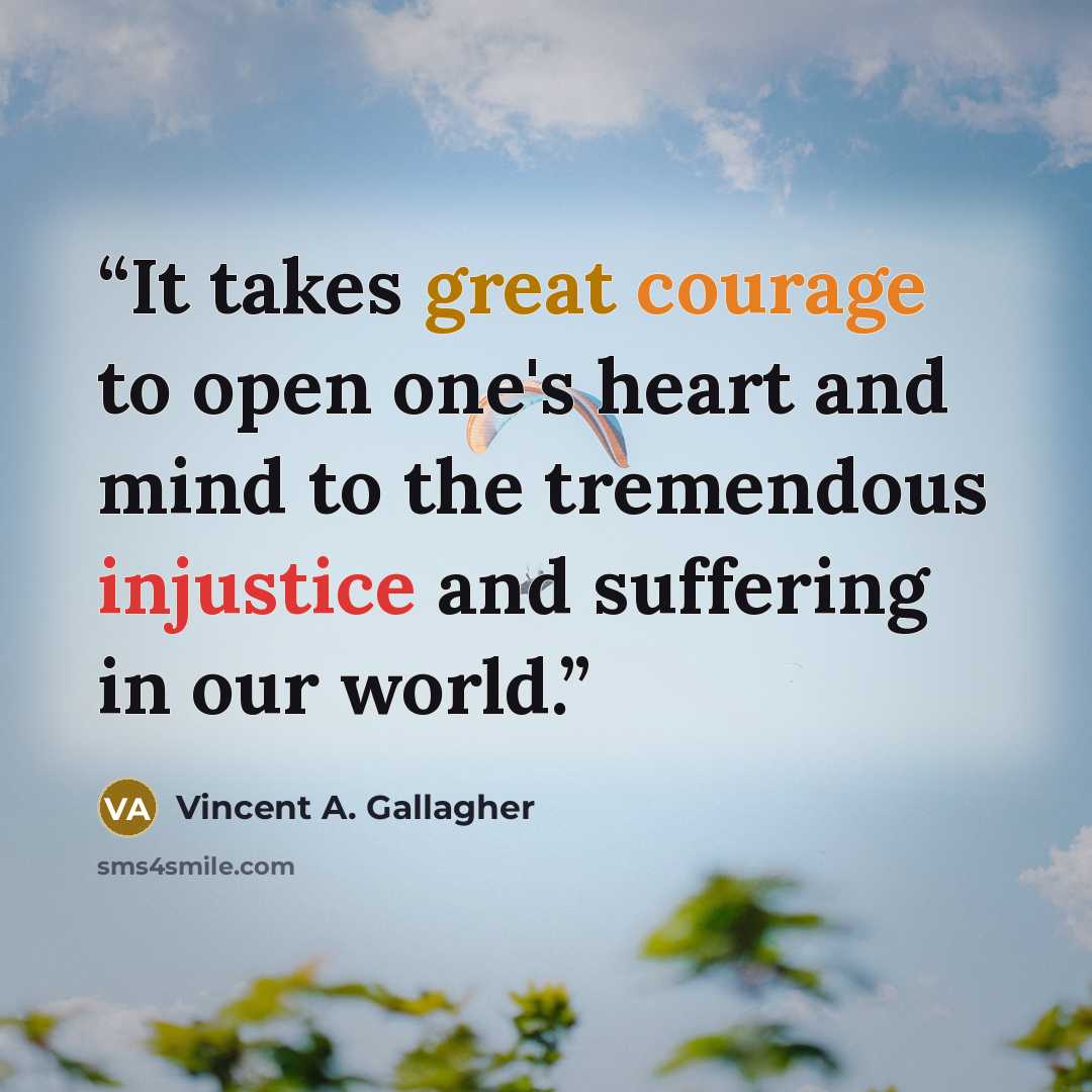 “It takes great courage to open one's heart and mind to the tremendous injustice and suffering in our world.” quote by Vincent A. Gallagher