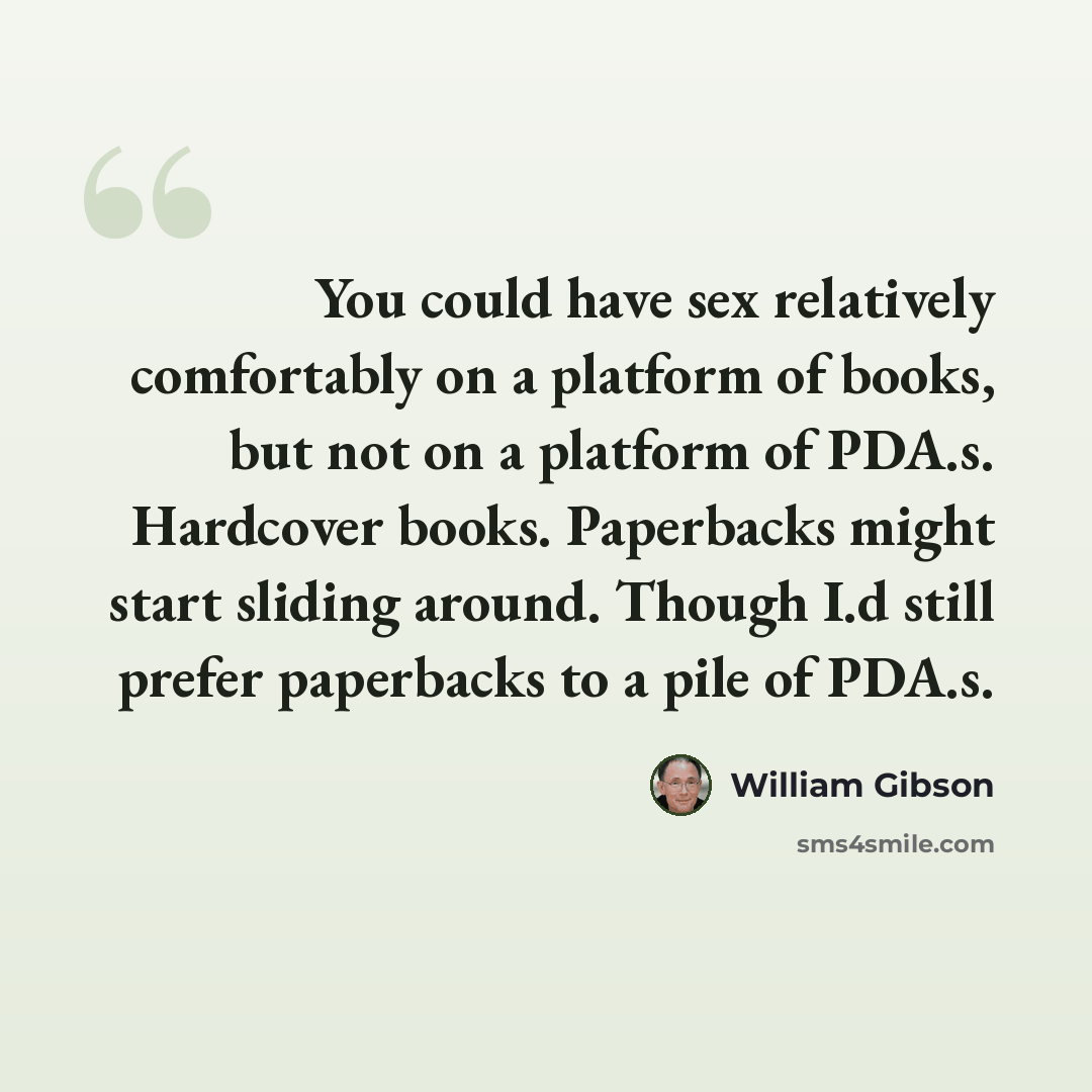 “You could have sex relatively comfortably on a platform of books, but not on a platform of PDA.s. Hardcover books. Paperbacks might start sliding around. Though I.d still prefer paperbacks to a pile of PDA.s.” quote by William Gibson