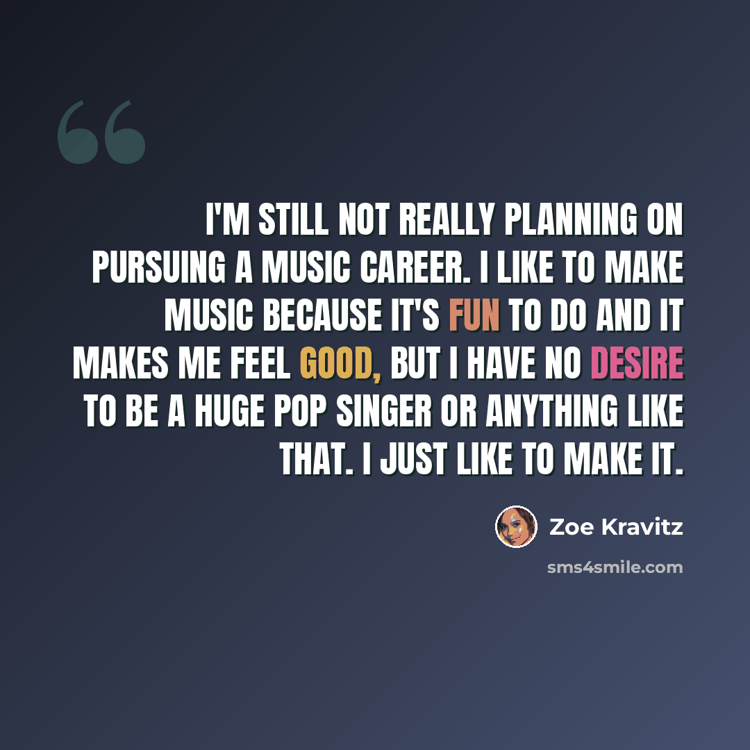“I'm still not really planning on pursuing a music career. I like to make music because it's fun to do and it makes me feel good, but I have no desire to be a huge pop singer or anything like that. I just like to make it.” quote by Zoe Kravitz