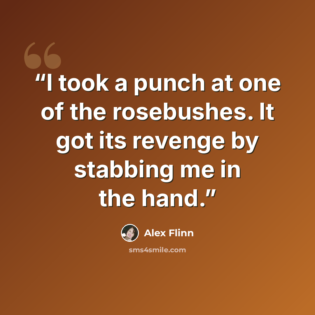 “I took a punch at one of the rosebushes. It got its revenge by stabbing me in the hand.” quote by Alex Flinn