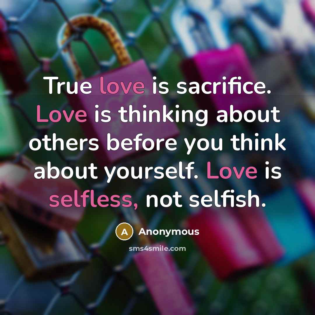 “True love is sacrifice. Love is thinking about others before you think about yourself. Love is selfless, not selfish.” quote by Anonymous