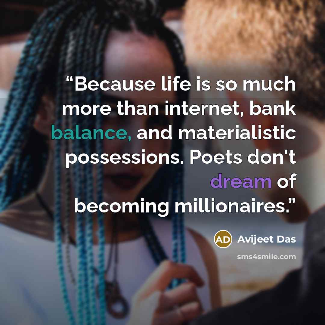 “Because life is so much more than internet, bank balance, and materialistic possessions. Poets don't dream of becoming millionaires.” quote by Avijeet Das
