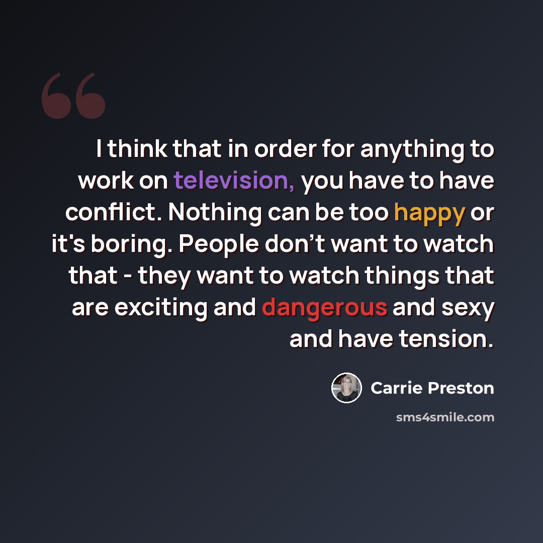 “I think that in order for anything to work on television, you have to have conflict. Nothing can be too happy or it's boring. People don't want to watch that - they want to watch things that are exciting and dangerous and sexy and have tension.” quote by Carrie Preston