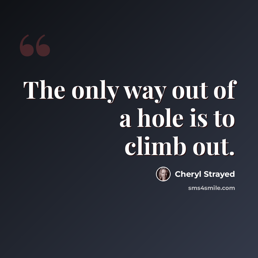 “The only way out of a hole is to climb out.” quote by Cheryl Strayed