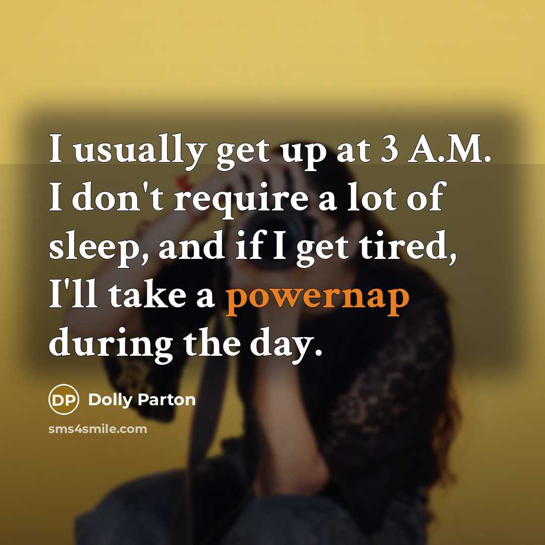 “I usually get up at 3 A.M. I don't require a lot of sleep, and if I get tired, I'll take a powernap during the day.” quote by Dolly Parton