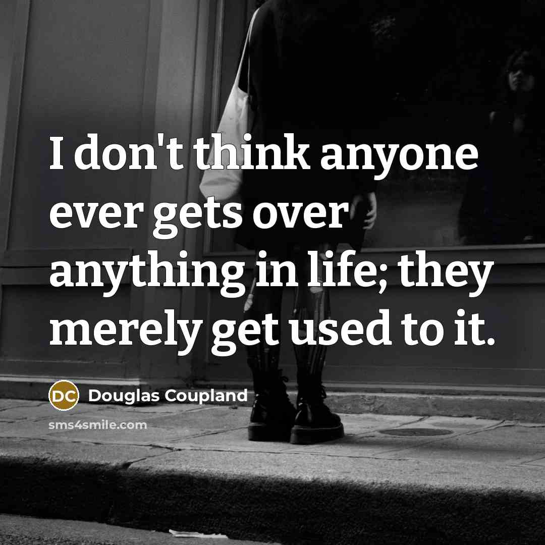 “I don't think anyone ever gets over anything in life; they merely get used to it.” quote by Douglas Coupland