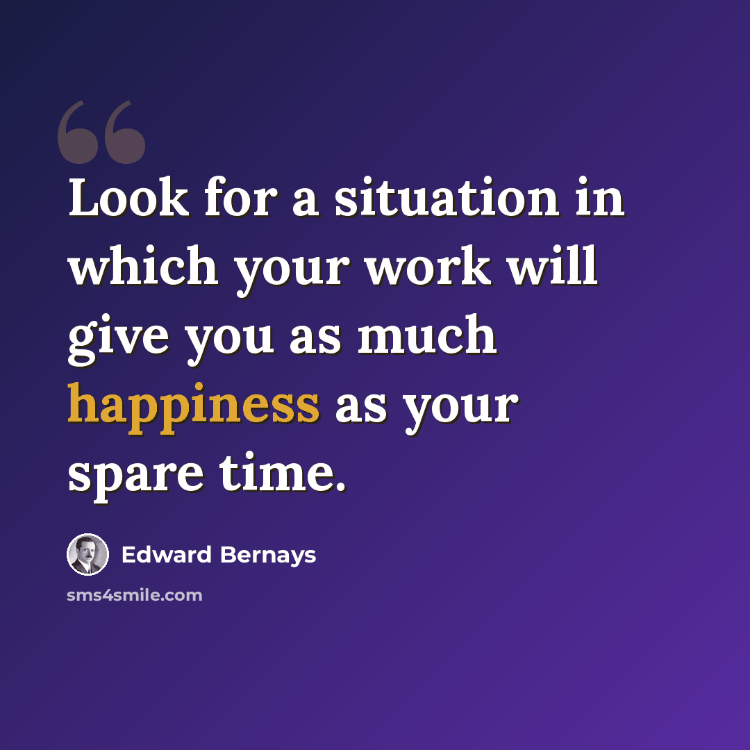“Look for a situation in which your work will give you as much happiness as your spare time.” quote by Edward Bernays