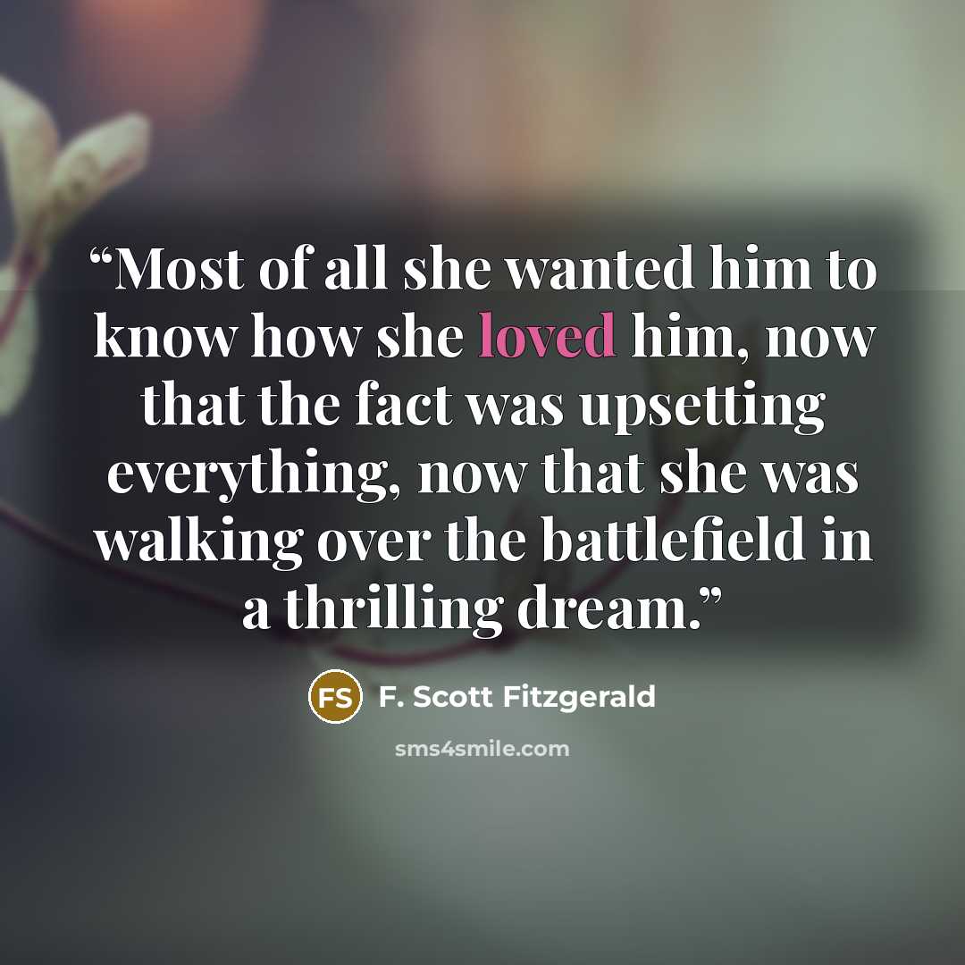 “Most of all she wanted him to know how she loved him, now that the fact was upsetting everything, now that she was walking over the battlefield in a thrilling dream.” quote by F. Scott Fitzgerald