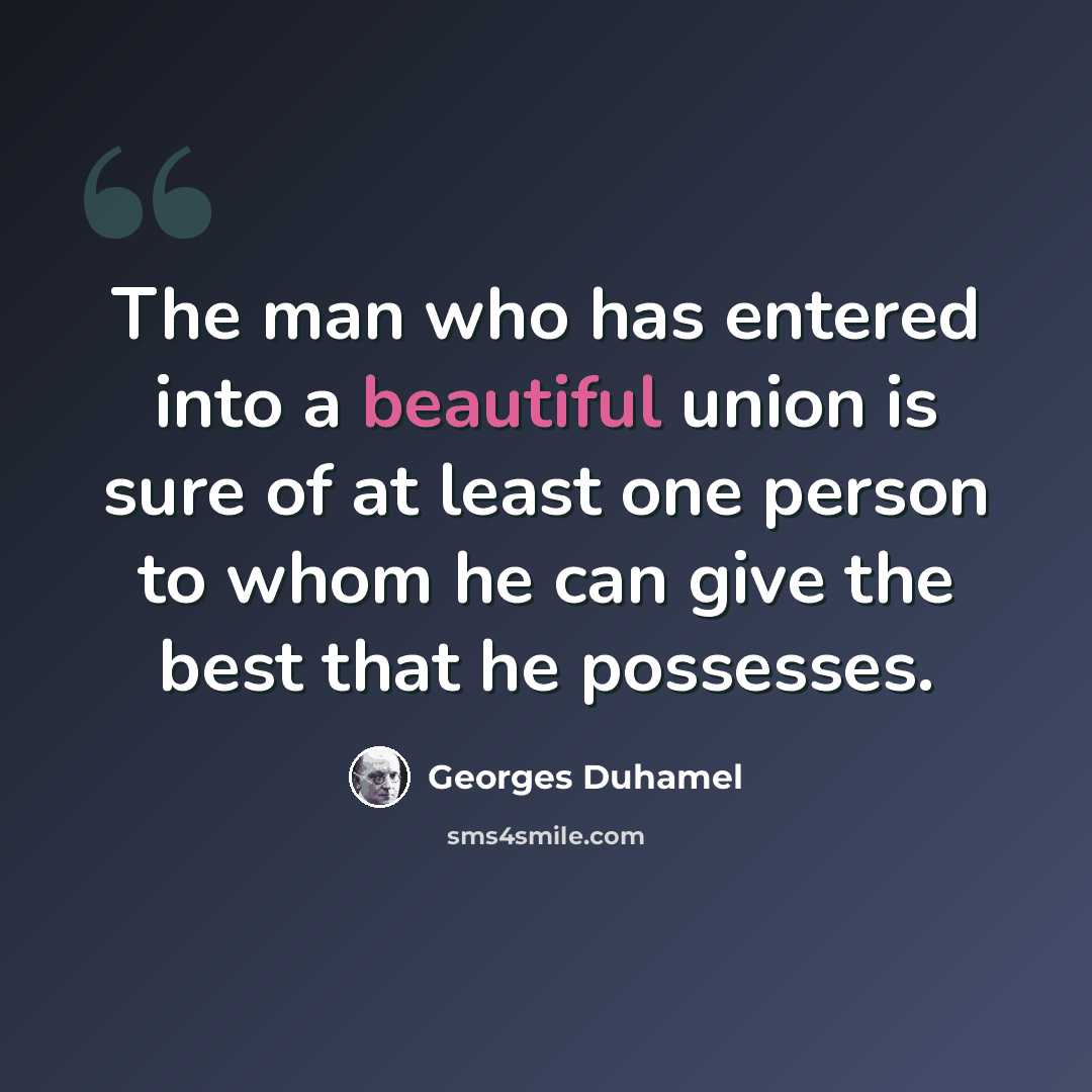 “The man who has entered into a beautiful union is sure of at least one person to whom he can give the best that he possesses.” quote by Georges Duhamel