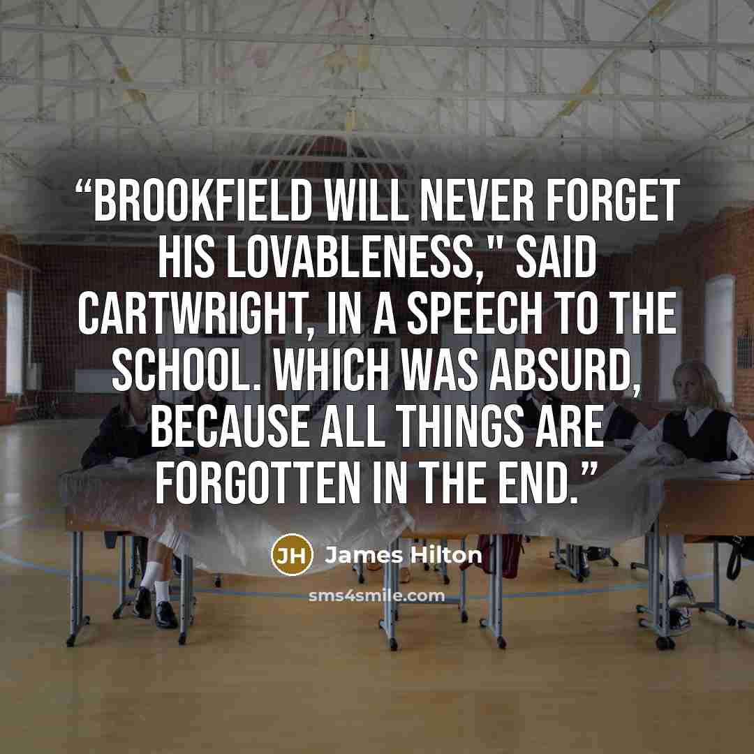 “Brookfield will never forget his lovableness," said Cartwright, in a speech to the School. Which was absurd, because all things are forgotten in the end.” quote by James Hilton