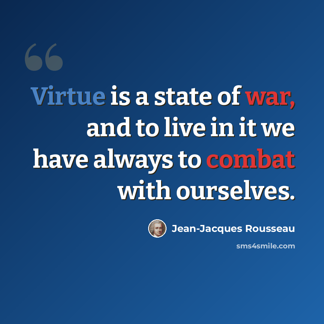 “Virtue is a state of war, and to live in it we have always to combat with ourselves.” quote by Jean-Jacques Rousseau