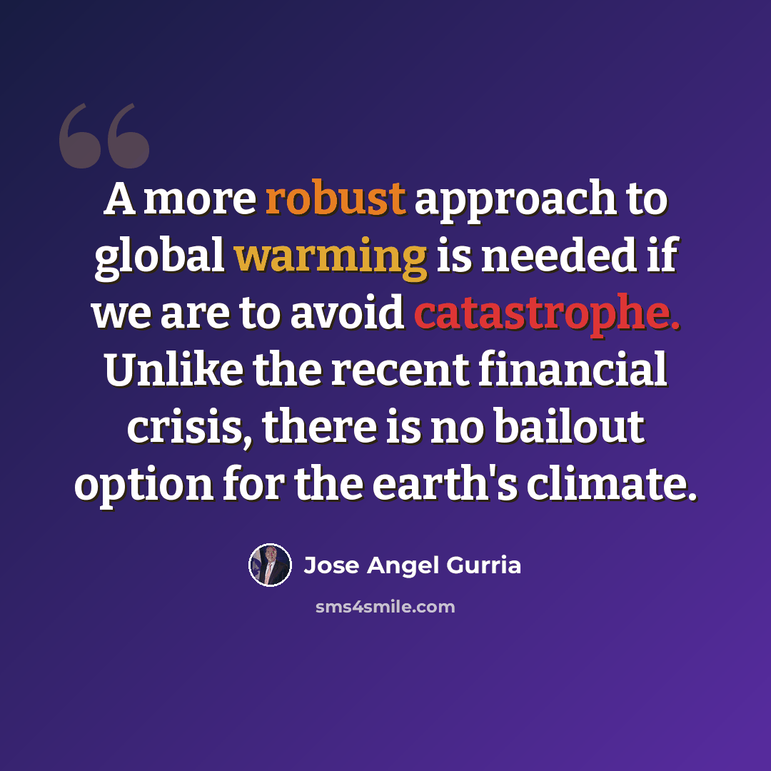 “A more robust approach to global warming is needed if we are to avoid catastrophe. Unlike the recent financial crisis, there is no bailout option for the earth's climate.” quote by Jose Angel Gurria