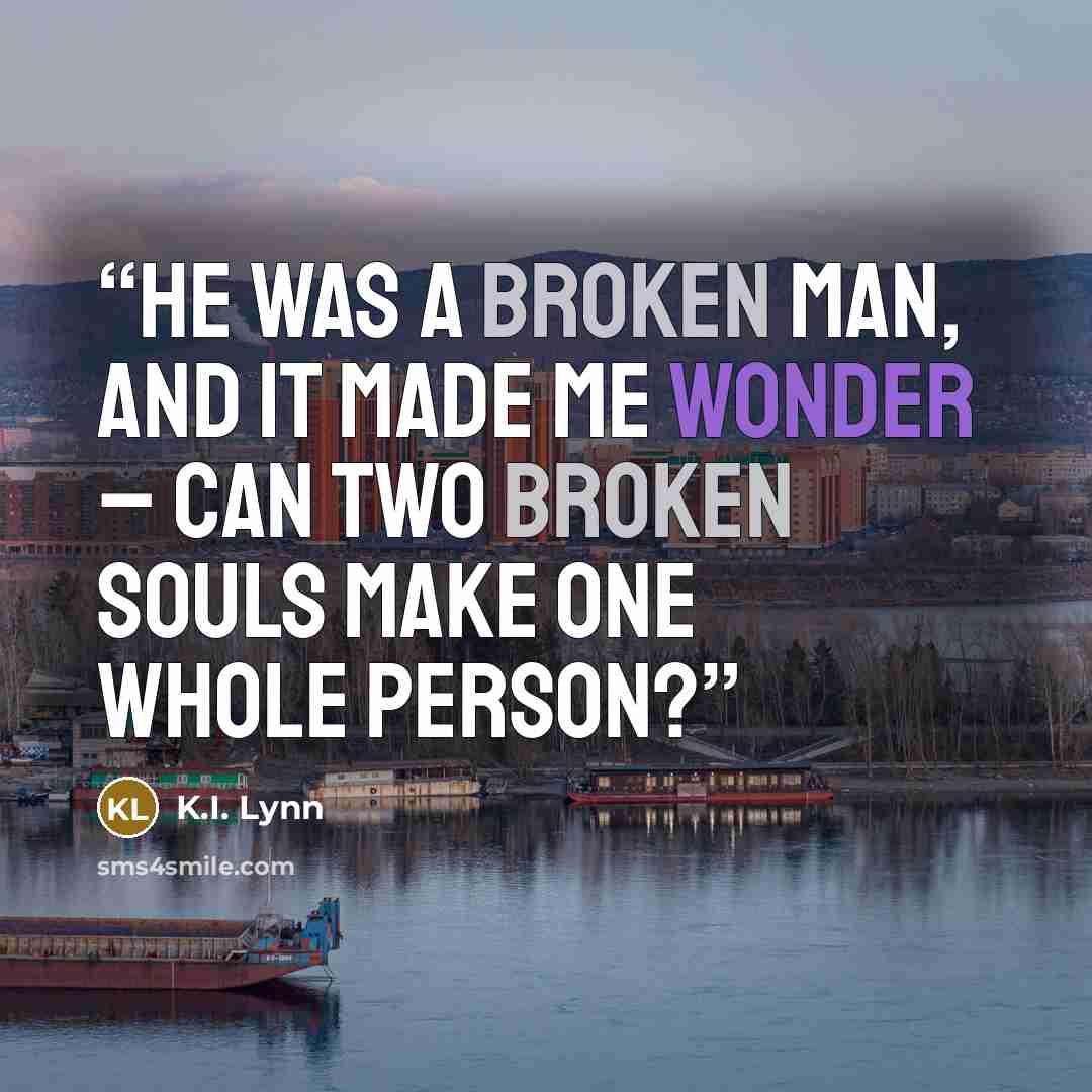 “He was a broken man, and it made me wonder – can two broken souls make one whole person?” quote by K.I. Lynn