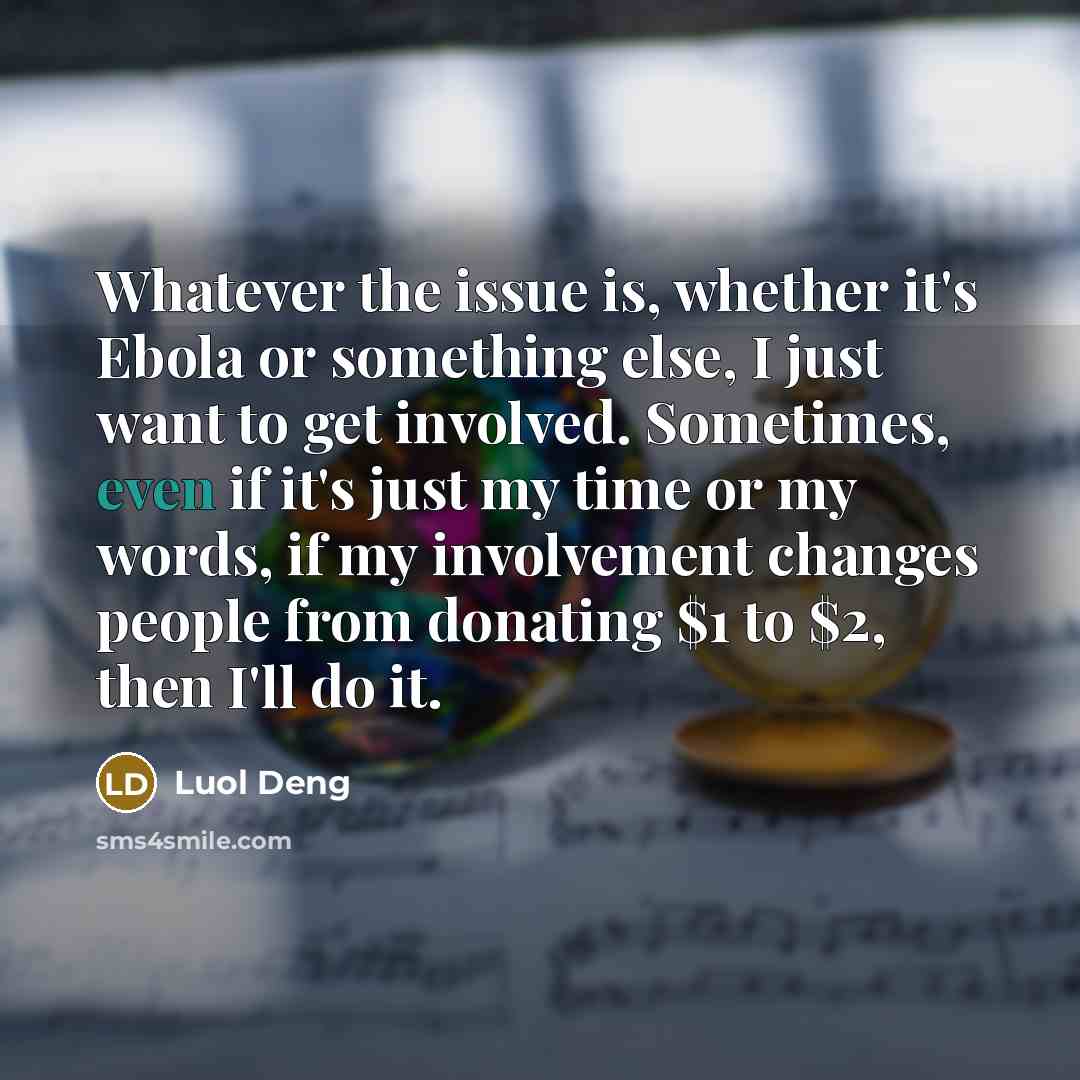 “Whatever the issue is, whether it's Ebola or something else, I just want to get involved. Sometimes, even if it's just my time or my words, if my involvement changes people from donating $1 to $2, then I'll do it.” quote by Luol Deng