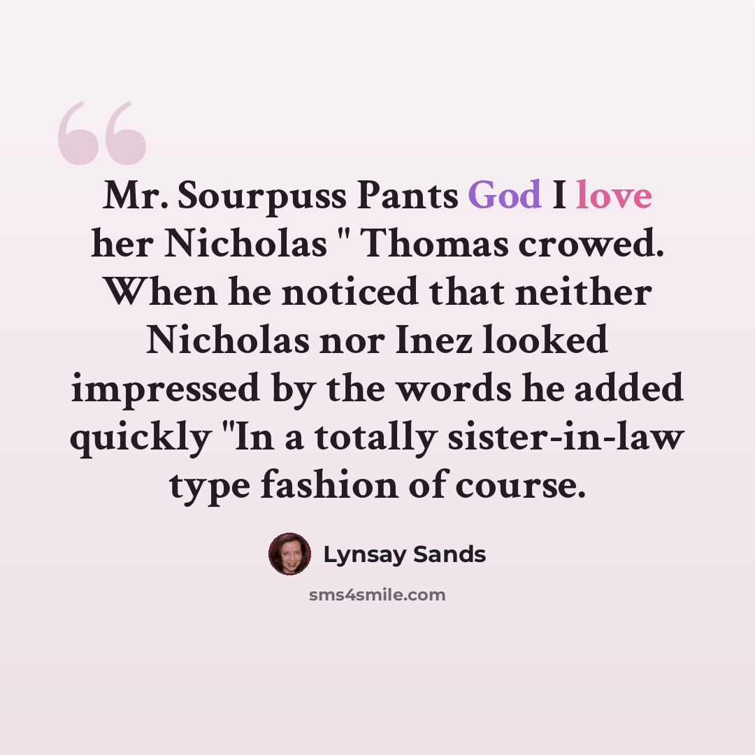 “Mr. Sourpuss Pants God I love her Nicholas " Thomas crowed. When he noticed that neither Nicholas nor Inez looked impressed by the words he added quickly "In a totally sister-in-law type fashion of course.” quote by Lynsay Sands