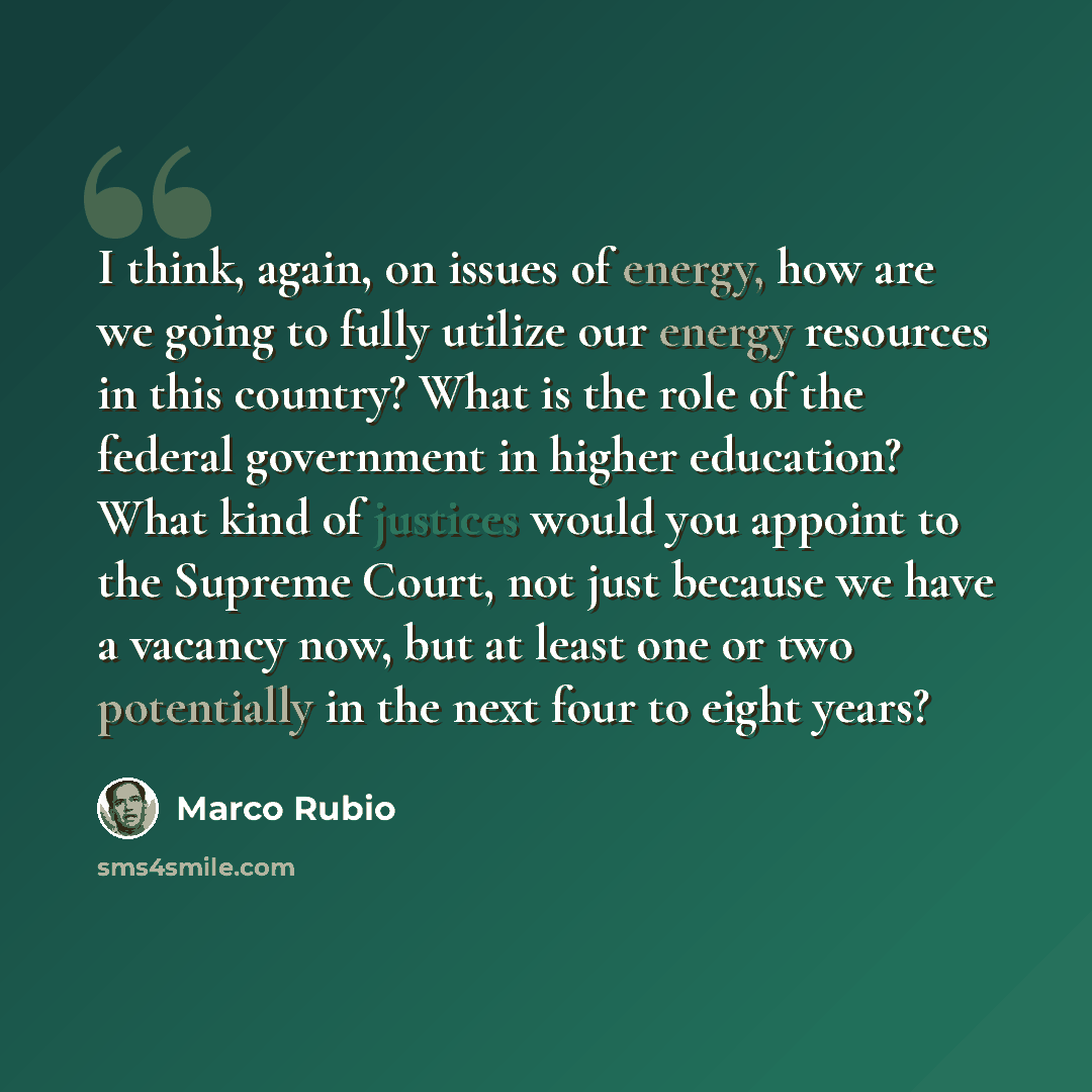 “I think, again, on issues of energy, how are we going to fully utilize our energy resources in this country? What is the role of the federal government in higher education? What kind of justices would you appoint to the Supreme Court, not just because we have a vacancy now, but at least one or two…” quote by Marco Rubio