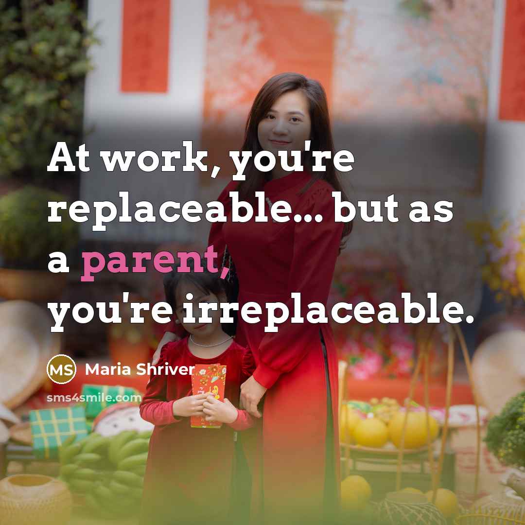 “At work, you're replaceable... but as a parent, you're irreplaceable.” quote by Maria Shriver