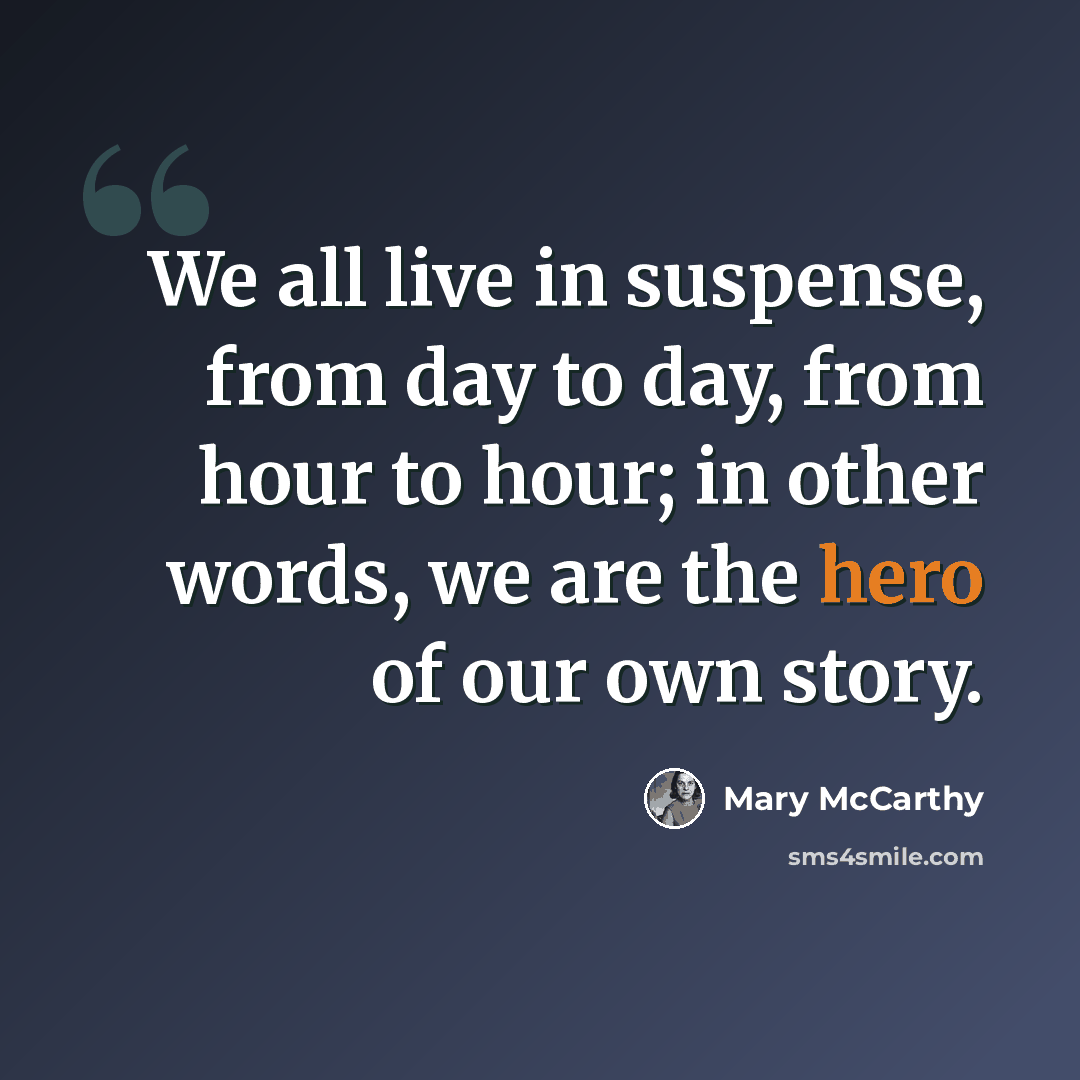 “We all live in suspense, from day to day, from hour to hour; in other words, we are the hero of our own story.” quote by Mary McCarthy