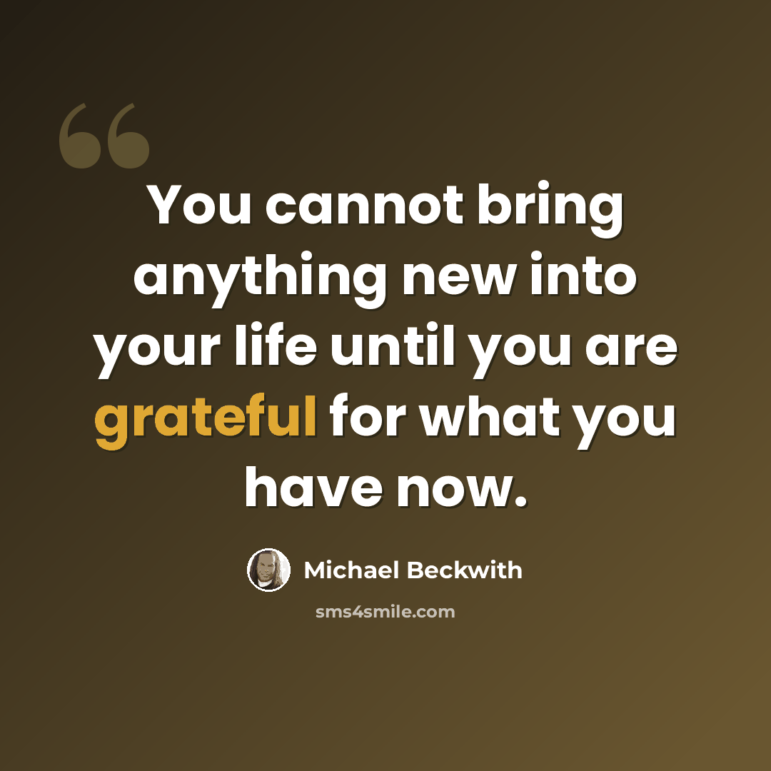 “You cannot bring anything new into your life until you are grateful for what you have now.” quote by Michael Beckwith