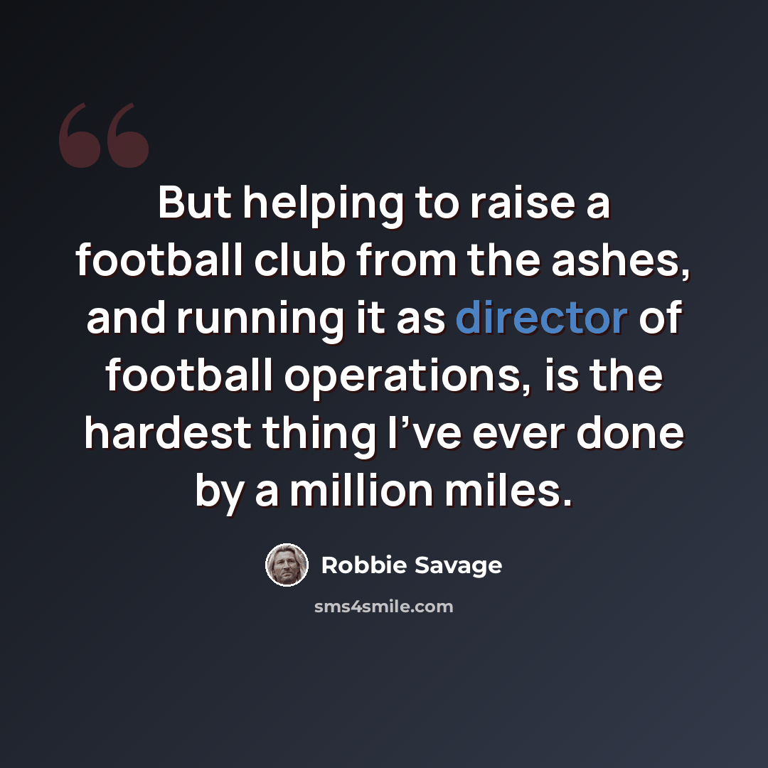 “But helping to raise a football club from the ashes, and running it as director of football operations, is the hardest thing I've ever done by a million miles.” quote by Robbie Savage
