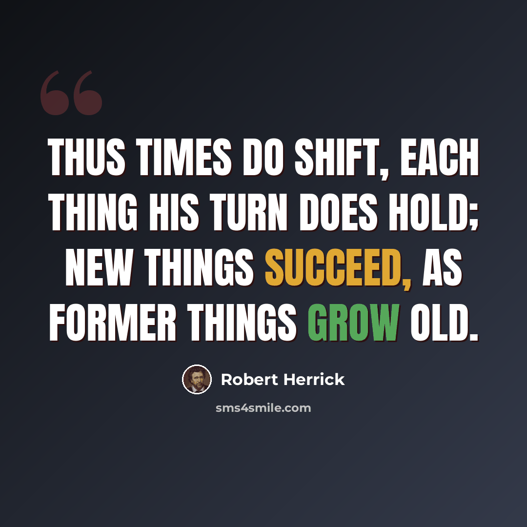 “Thus times do shift, each thing his turn does hold; New things succeed, as former things grow old.” quote by Robert Herrick