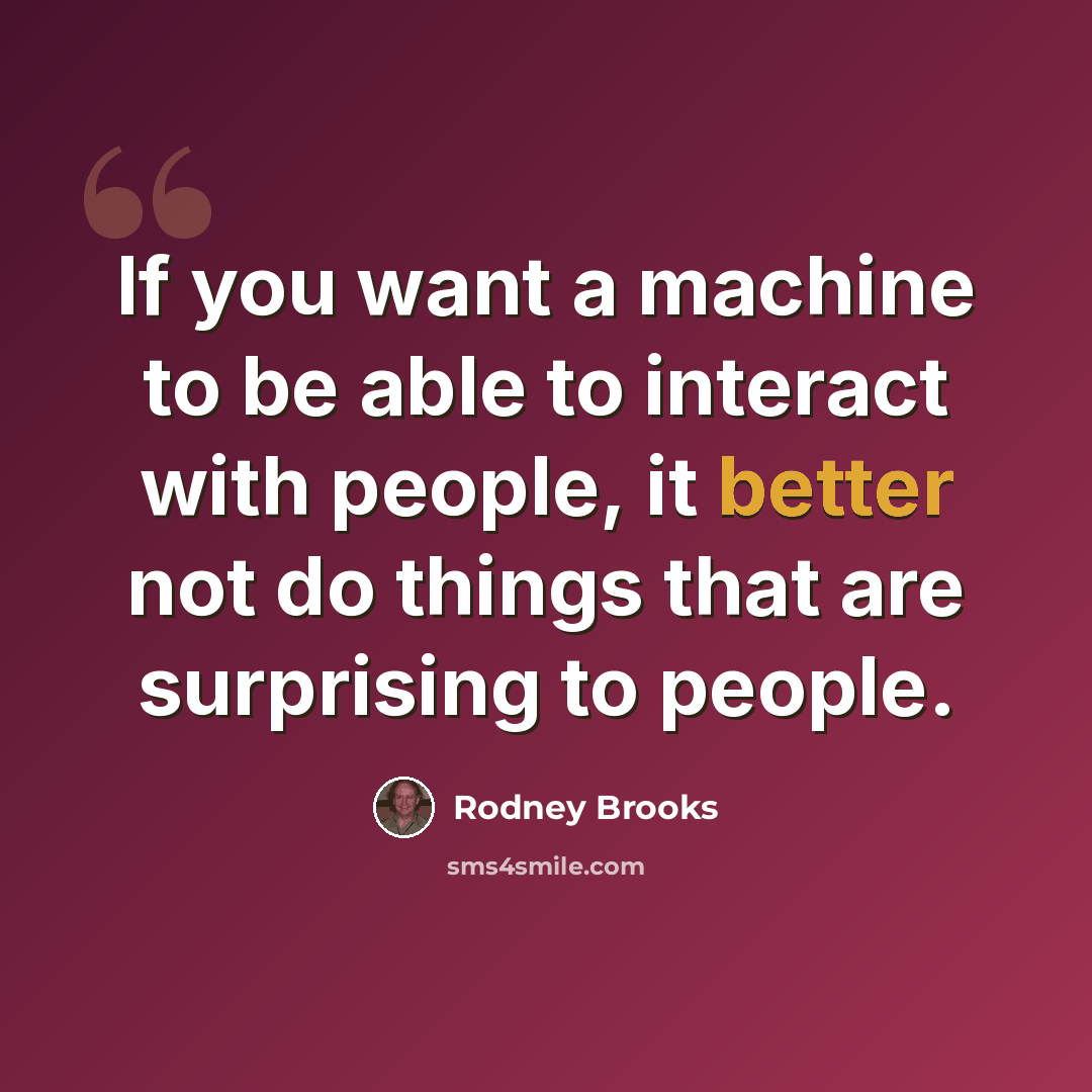 “If you want a machine to be able to interact with people, it better not do things that are surprising to people.” quote by Rodney Brooks