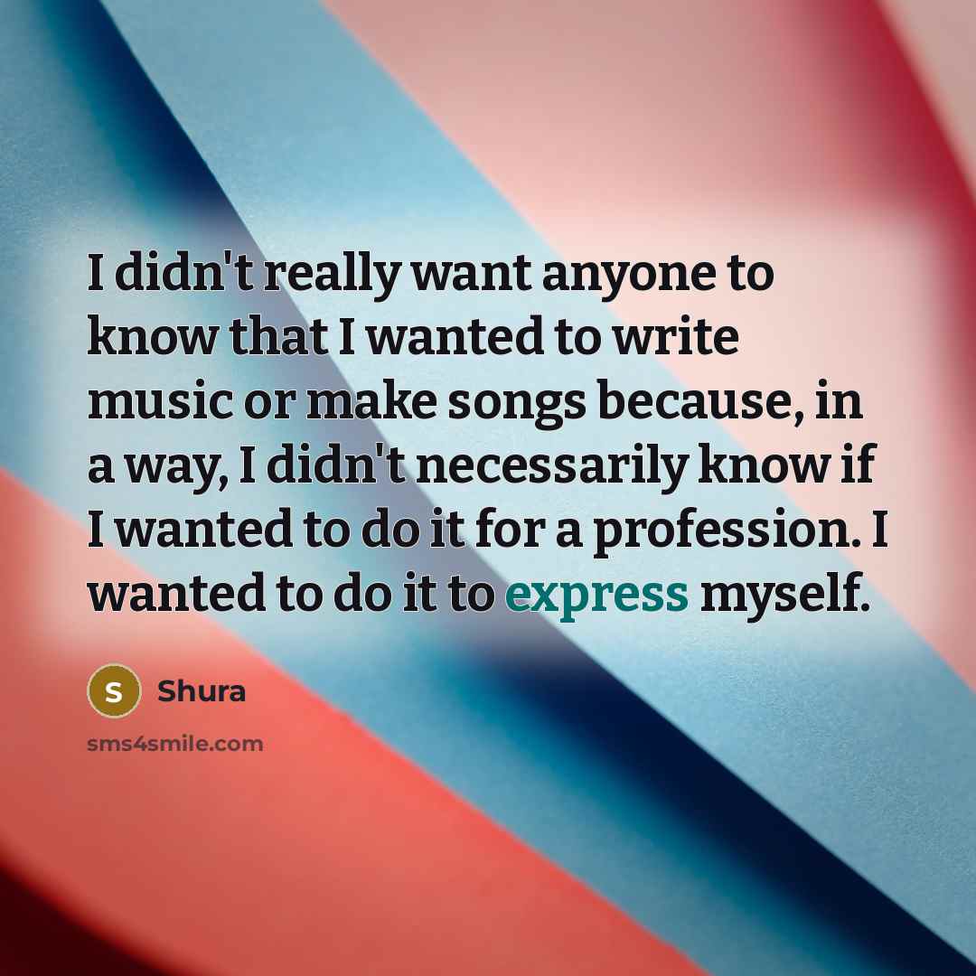 “I didn't really want anyone to know that I wanted to write music or make songs because, in a way, I didn't necessarily know if I wanted to do it for a profession. I wanted to do it to express myself.” quote by Shura