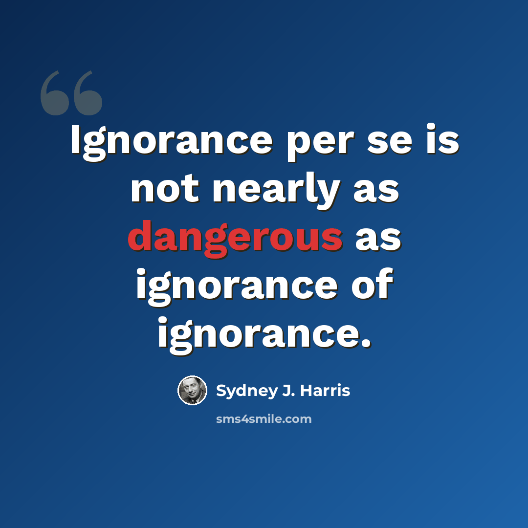 “Ignorance per se is not nearly as dangerous as ignorance of ignorance.” quote by Sydney J. Harris